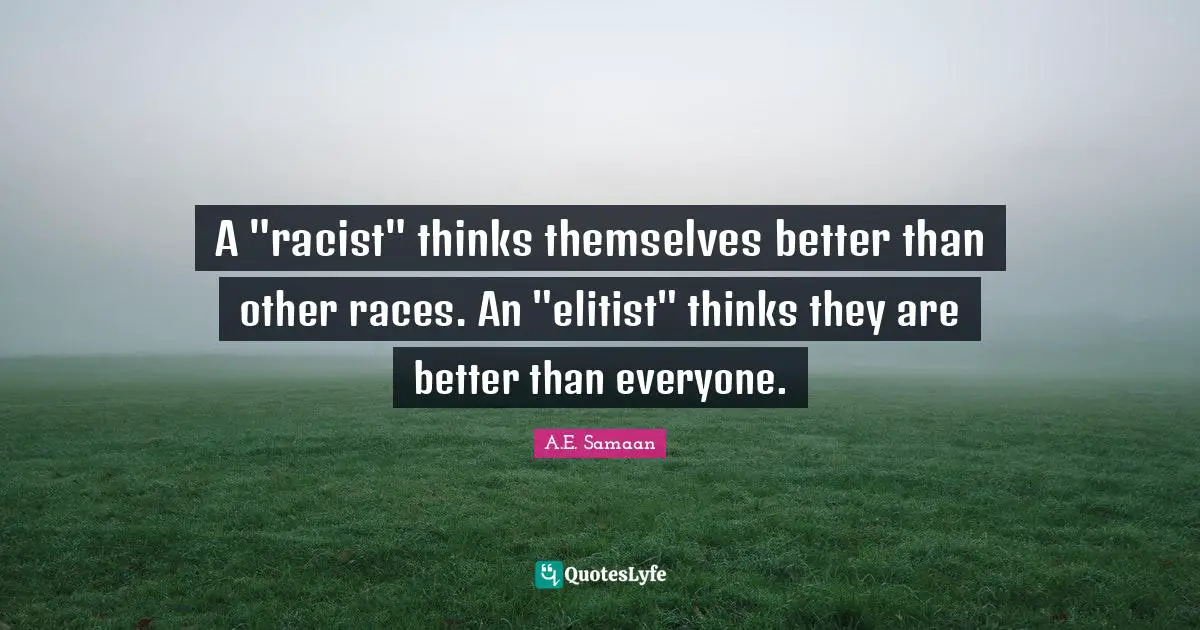 A.E. Samaan Quotes: "A "racist" thinks themselves better than other races. An "elitist" thinks they are better than everyone."