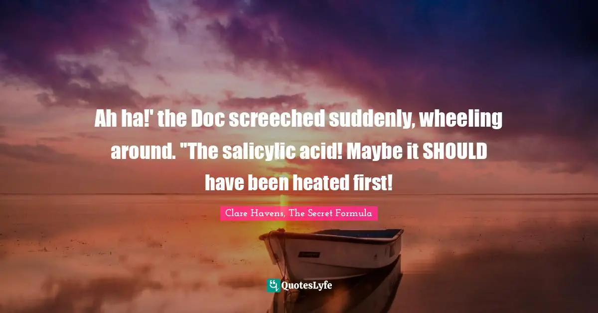 Ah ha!' the Doc screeched suddenly, wheeling around. ''The salicylic acid! Maybe it SHOULD have been heated first!