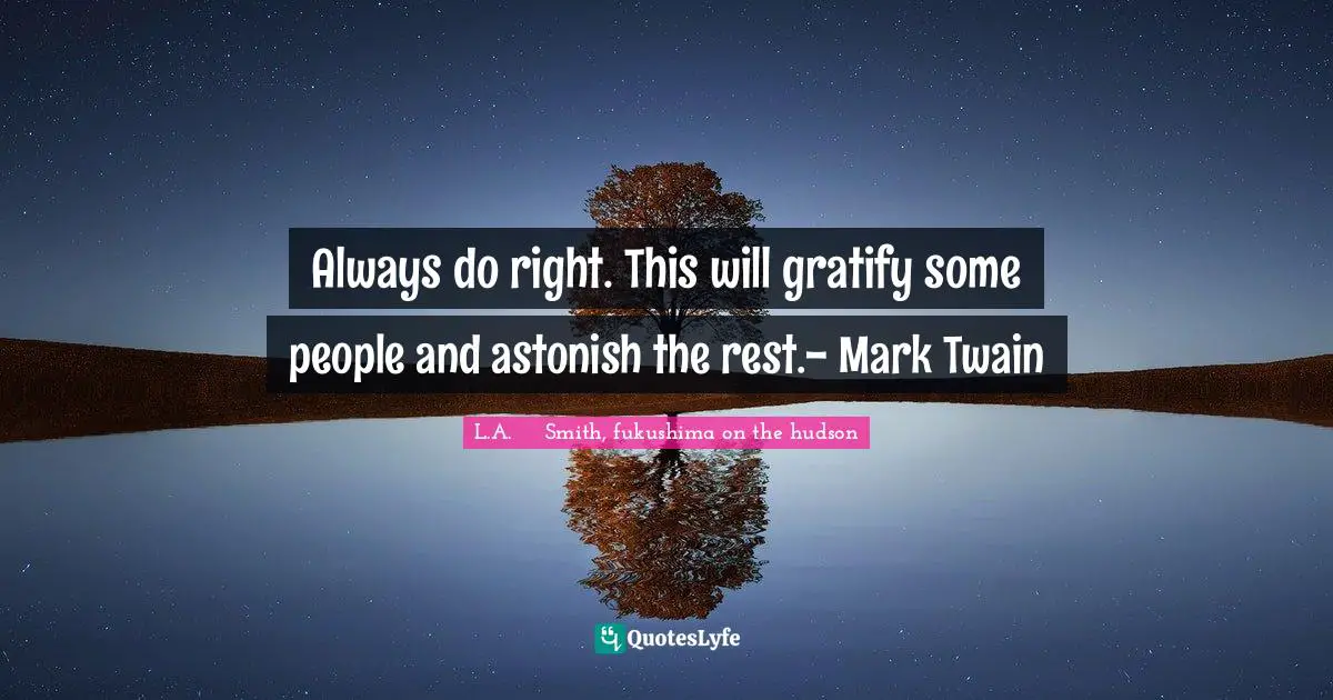 Always do right. This will gratify some people and astonish the rest.- Mark Twain