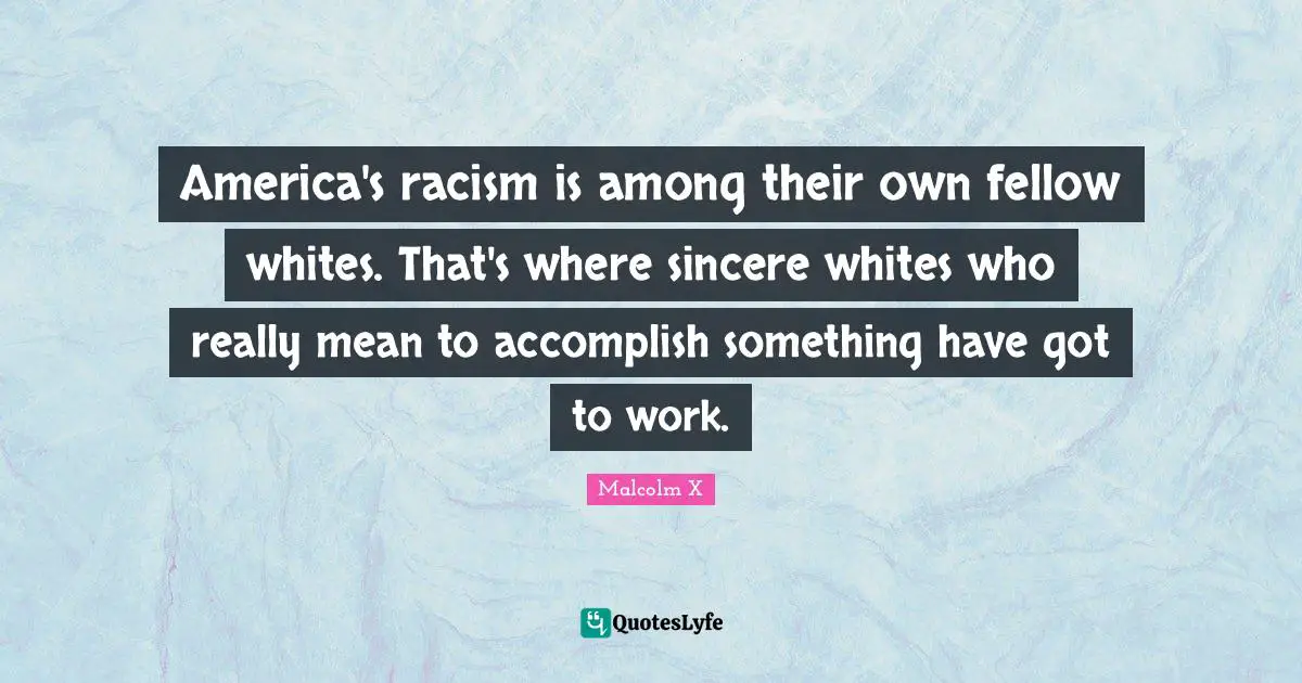 America's racism is among their own fellow whites. That's where sincere whites who really mean to accomplish something have got to work.