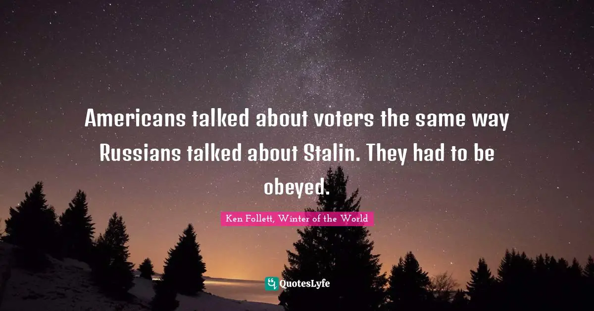 Americans talked about voters the same way Russians talked about Stalin. They had to be obeyed.