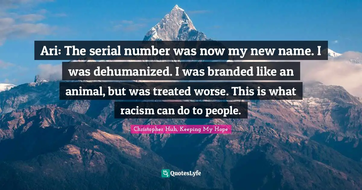 Ari: The serial number was now my new name. I was dehumanized. I was branded like an animal, but was treated worse. This is what racism can do to people.