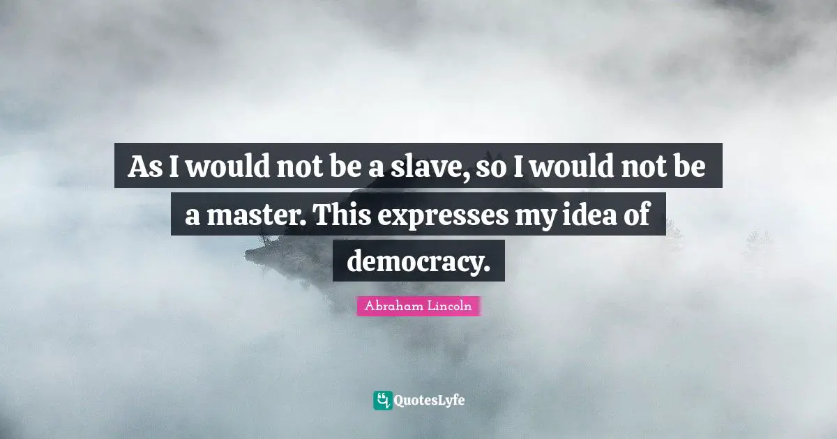 As I would not be a slave, so I would not be a master. This expresses my idea of democracy.