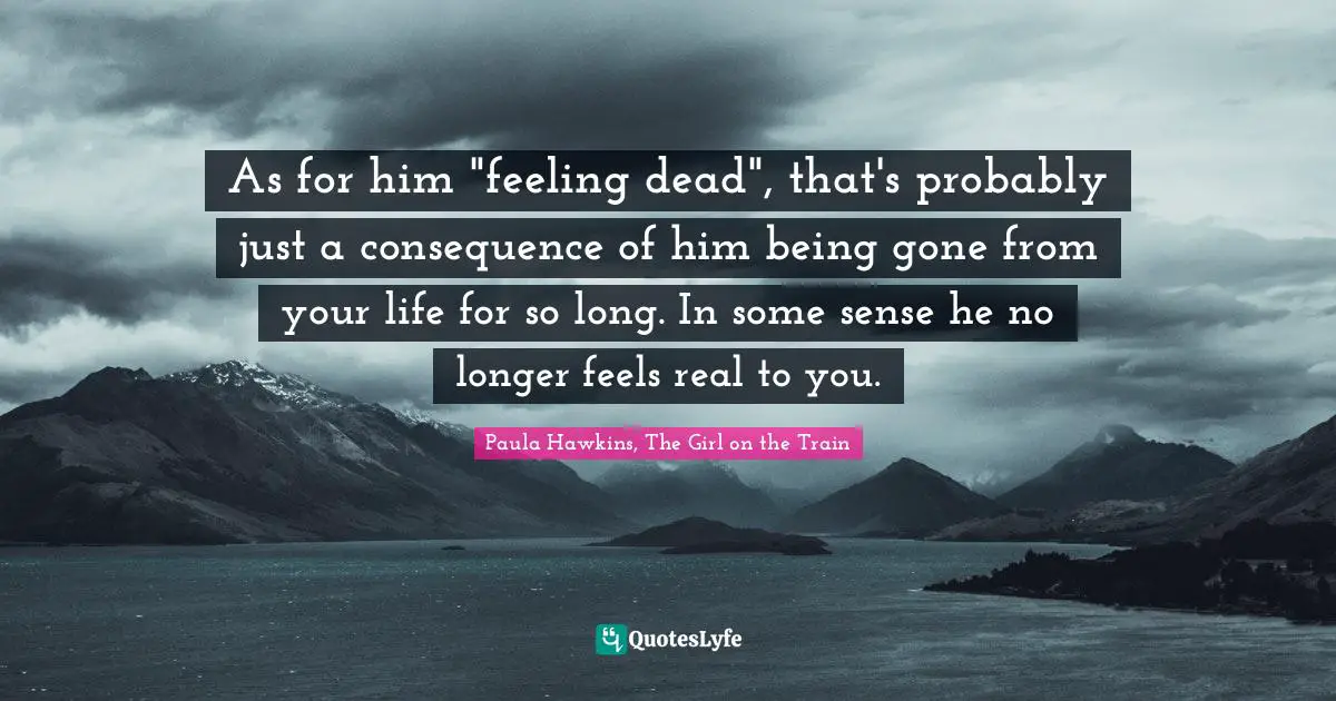 As for him "feeling dead", that's probably just a consequence of him being gone from your life for so long. In some sense he no longer feels real to you.