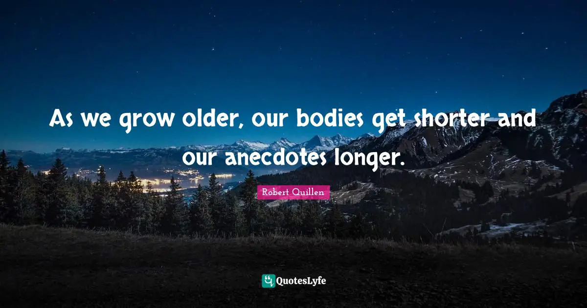 Storytelling Quotes: "As we grow older, our bodies get shorter and our anecdotes longer."