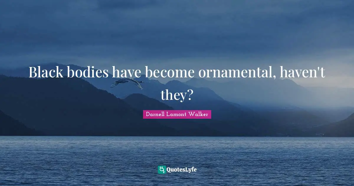 Black bodies have become ornamental, haven't they?