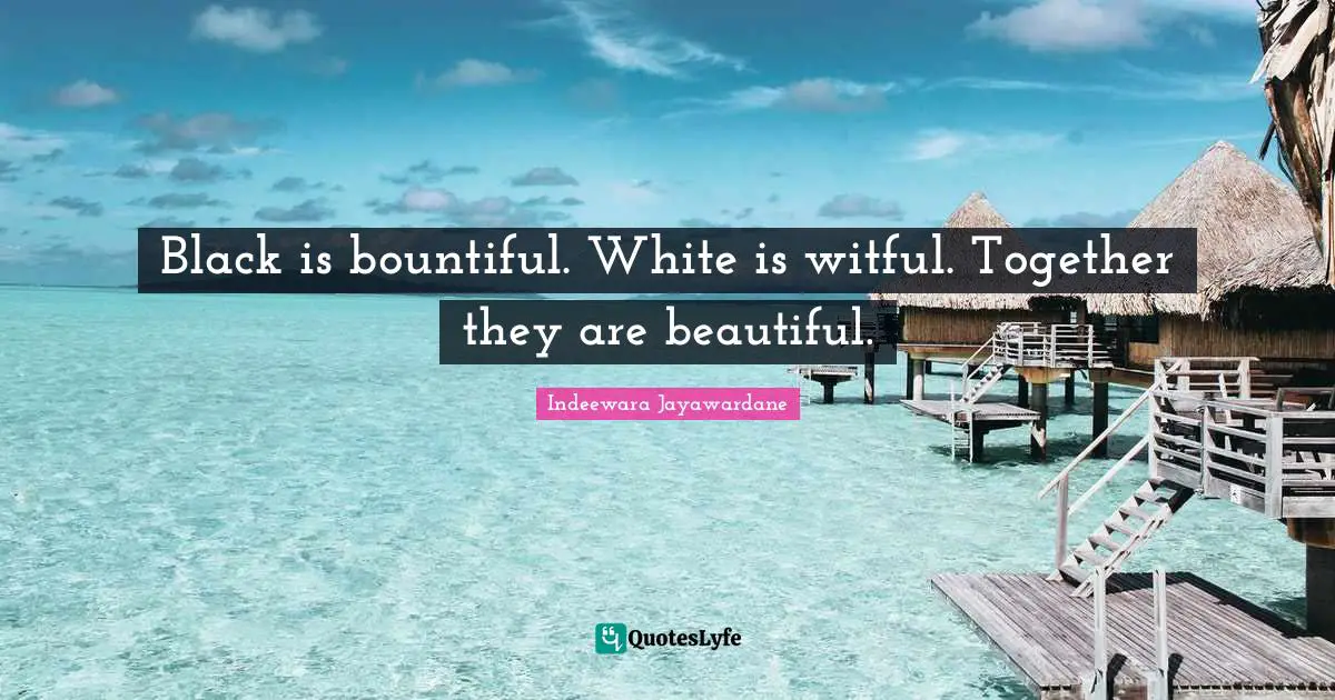 Black is bountiful. White is witful. Together they are beautiful.