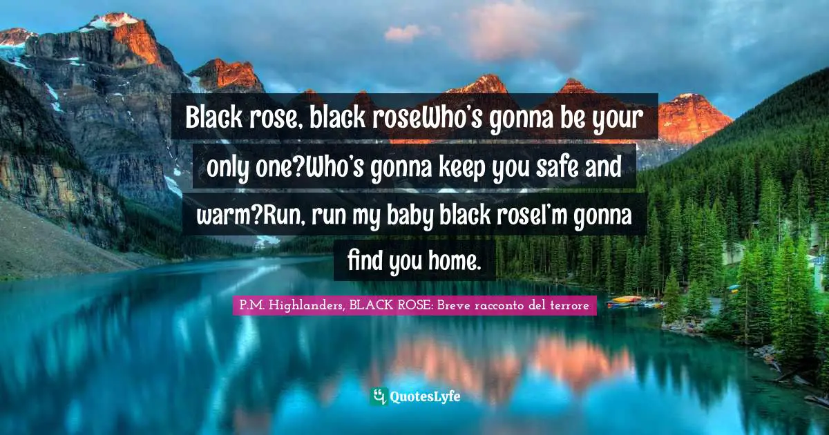 Black rose, black roseWho’s gonna be your only one?Who’s gonna keep you safe and warm?Run, run my baby black roseI’m gonna find you home.