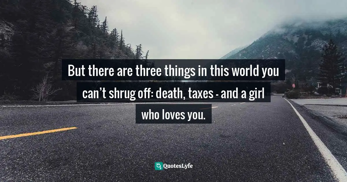 But there are three things in this world you can’t shrug off: death, taxes – and a girl who loves you.