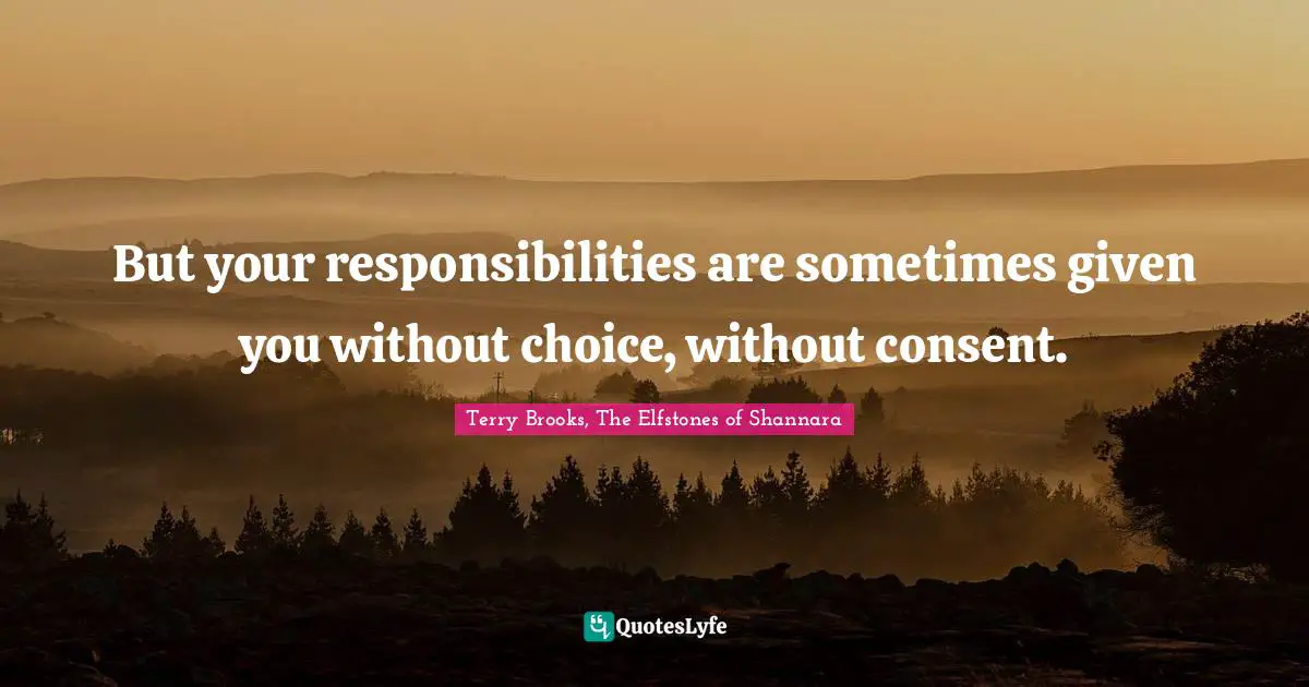 But your responsibilities are sometimes given you without choice, without consent.