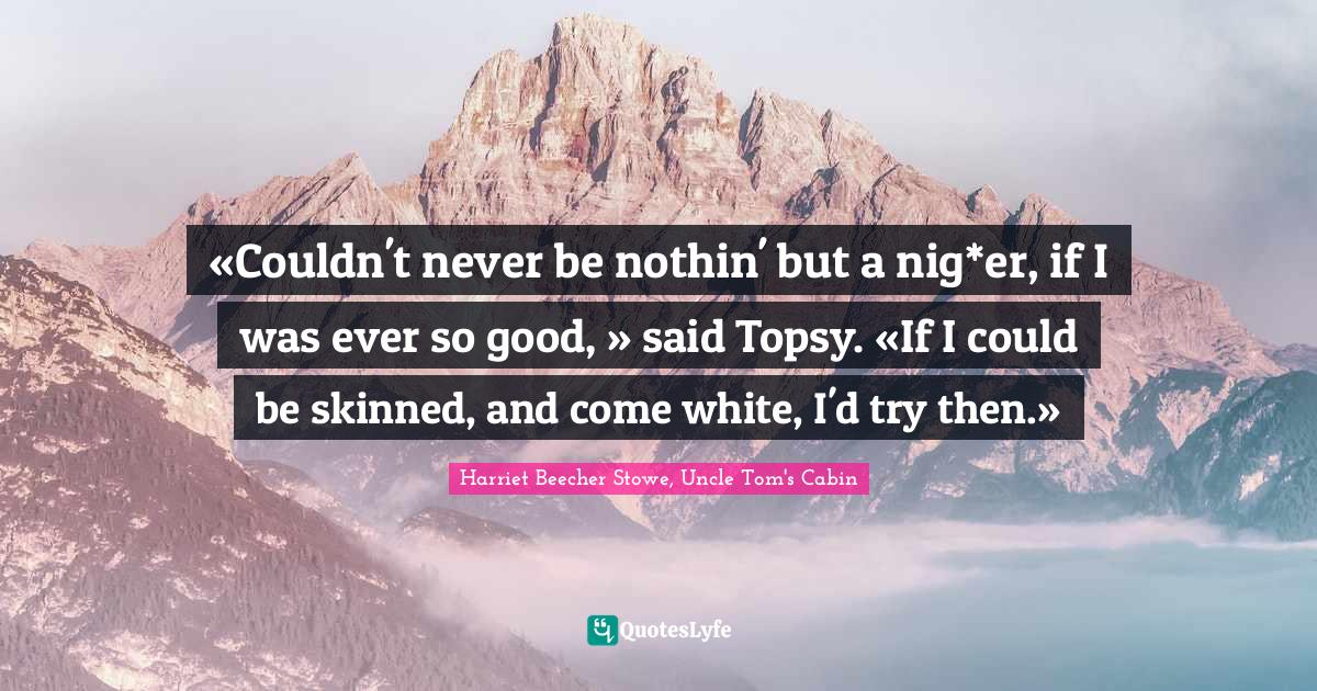 «Couldn't never be nothin' but a nig*er, if I was ever so good, » said Topsy. «If I could be skinned, and come white, I'd try then.»