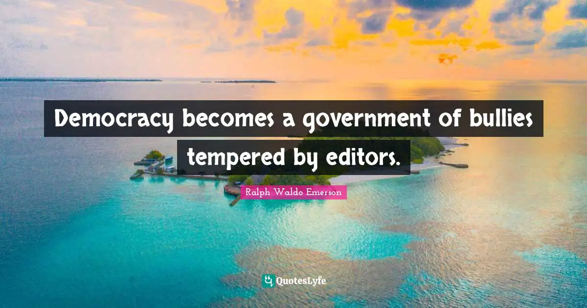 Democracy becomes a government of bullies tempered by editors.