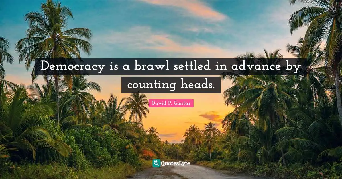 Democracy is a brawl settled in advance by counting heads.