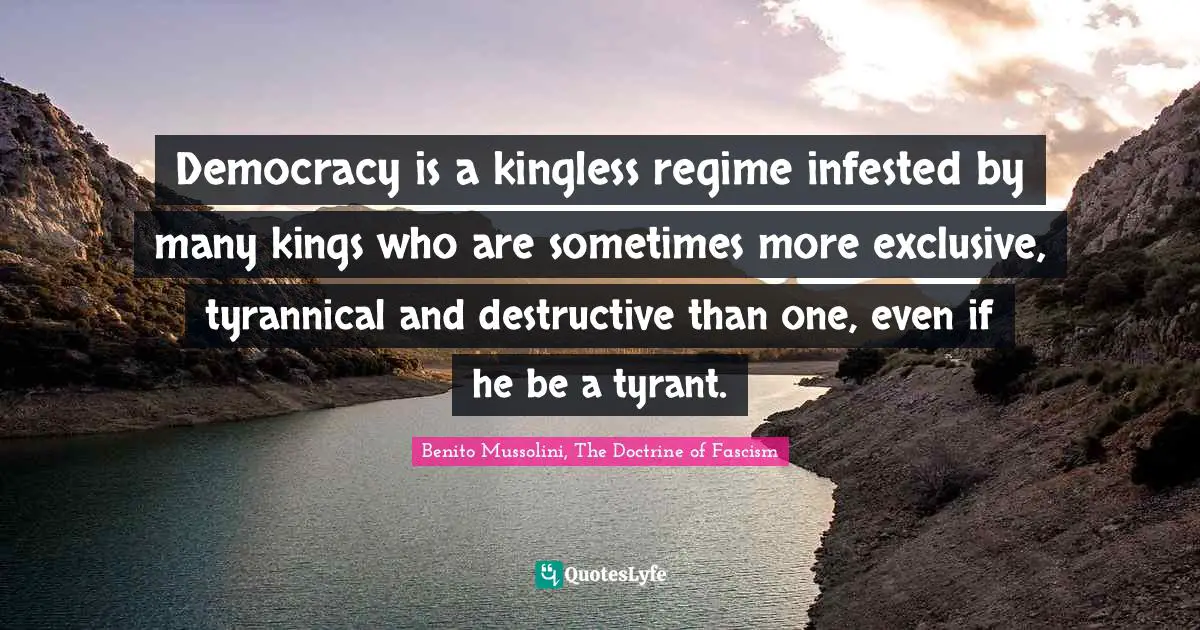 Benito Mussolini Quotes: "Democracy is a kingless regime infested by many kings who are sometimes more exclusive, tyrannical and destructive than one, even if he be a tyrant."