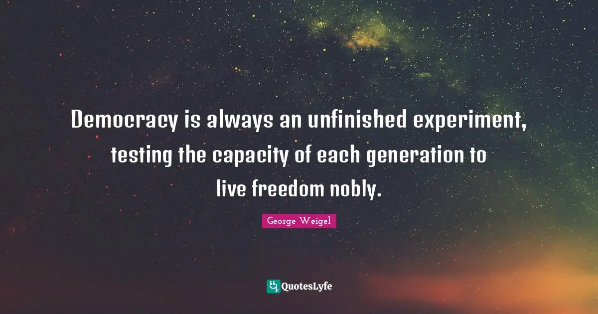 Democracy is always an unfinished experiment, testing the capacity of each generation to live freedom nobly.