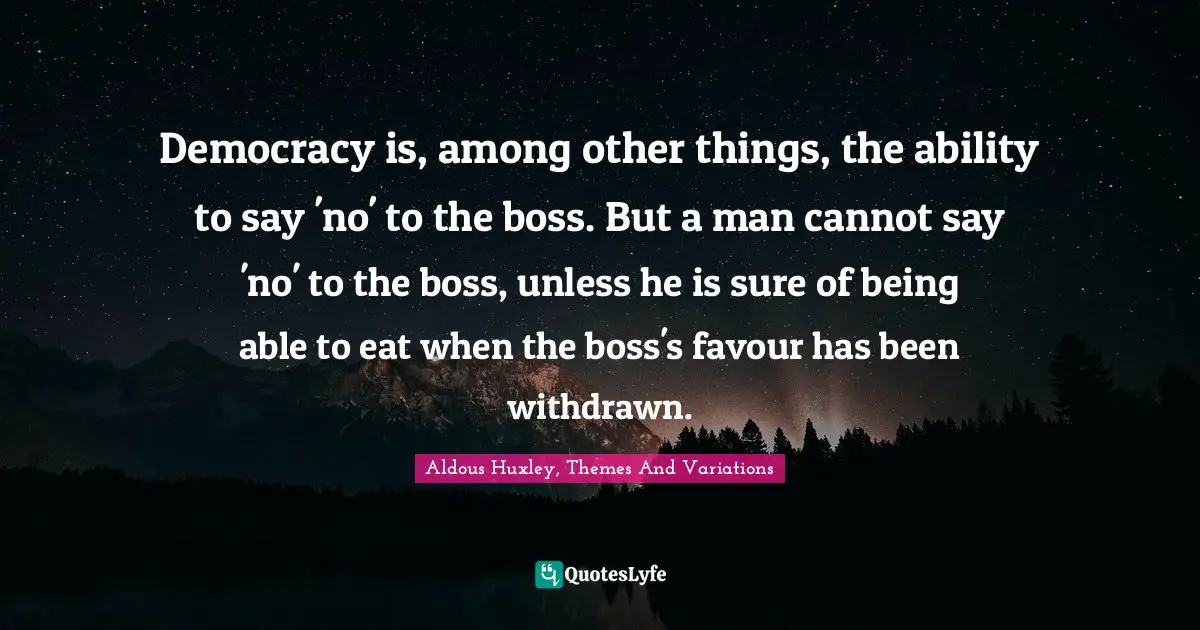Democracy is, among other things, the ability to say 'no' to the boss. But a man cannot say 'no' to the boss, unless he is sure of being able to eat when the boss's favour has been withdrawn.