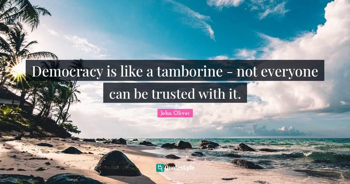 Democracy is like a tamborine - not everyone can be trusted with it.