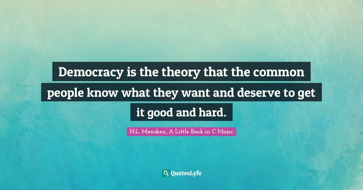 Democracy is the theory that the common people know what they want and deserve to get it good and hard.