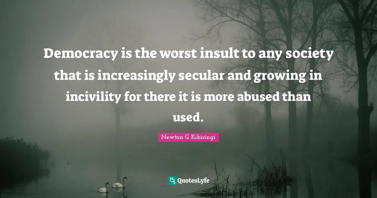 Democracy is the worst insult to any society that is increasingly secular and growing in incivility for there it is more abused than used.
