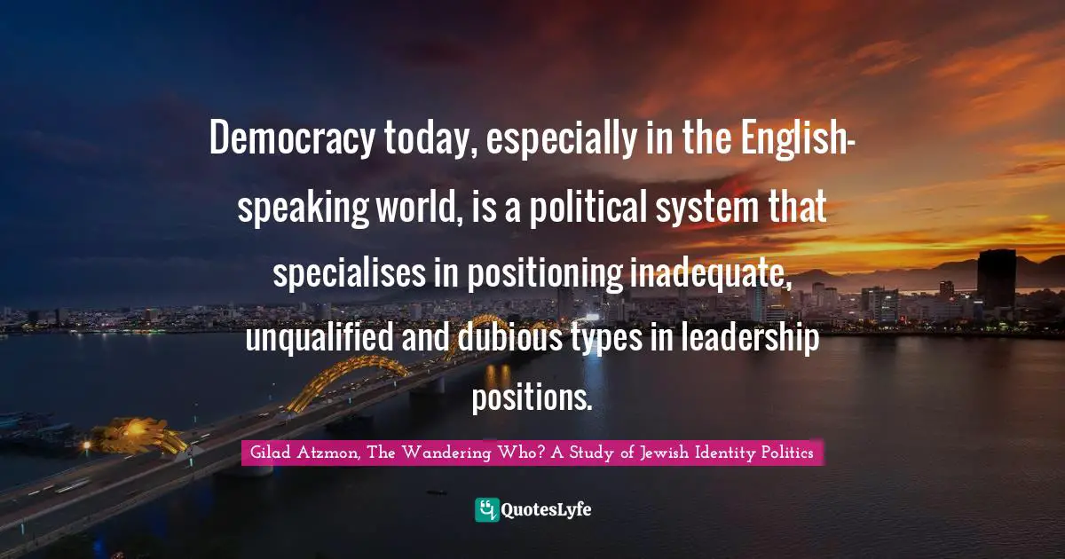 Democracy today, especially in the English-speaking world, is a political system that specialises in positioning inadequate, unqualified and dubious types in leadership positions.