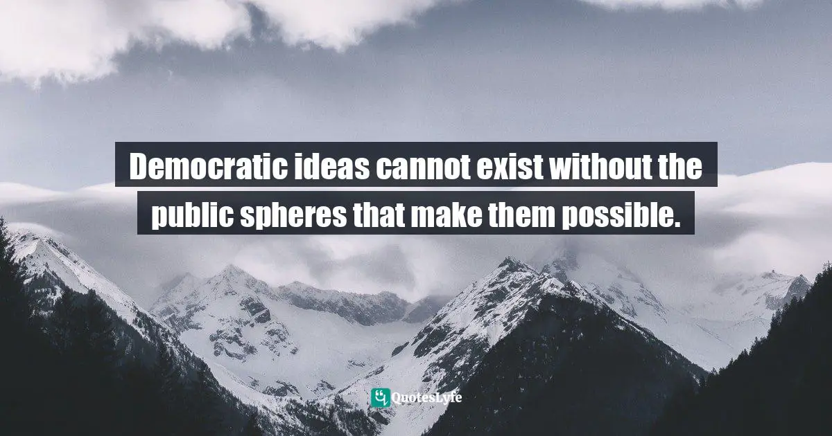 Democratic ideas cannot exist without the public spheres that make them possible.
