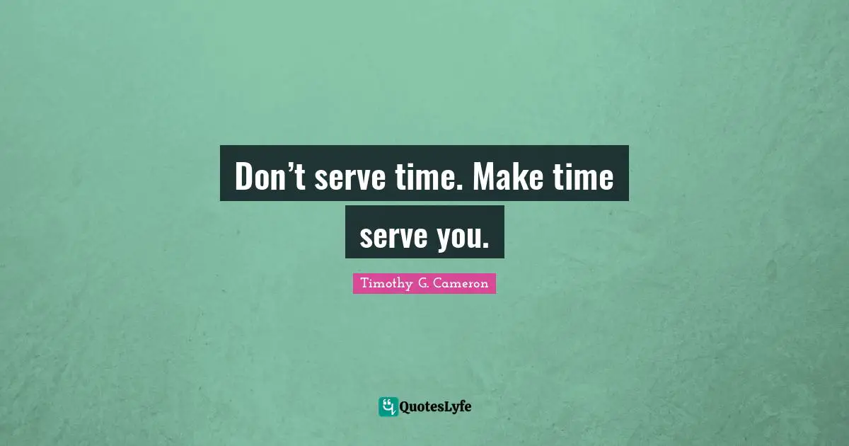 Don’t serve time. Make time serve you.