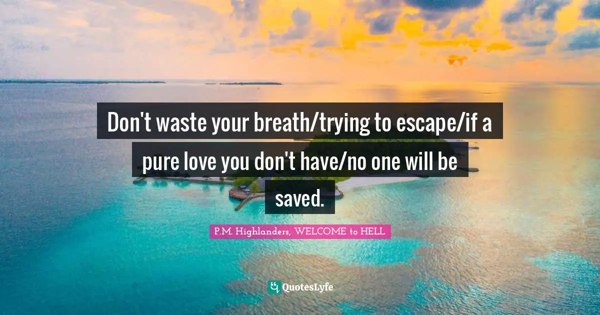 Don't waste your breath/trying to escape/if a pure love you don't have/no one will be saved.