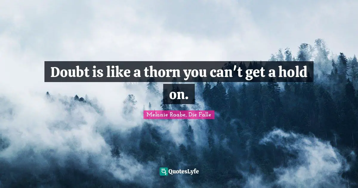 Doubt is like a thorn you can't get a hold on.