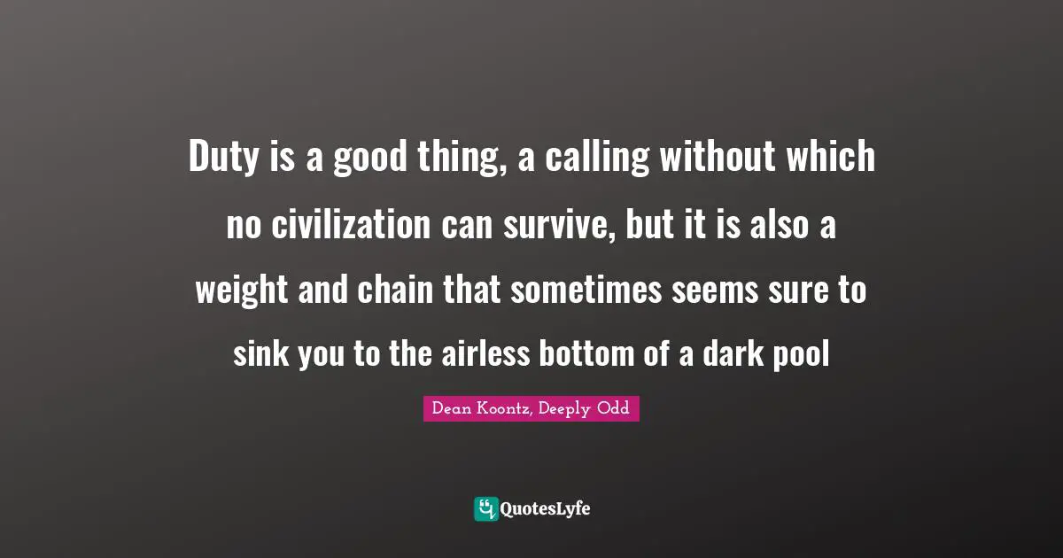 Duty is a good thing, a calling without which no civilization can survive, but it is also a weight and chain that sometimes seems sure to sink you to the airless bottom of a dark pool