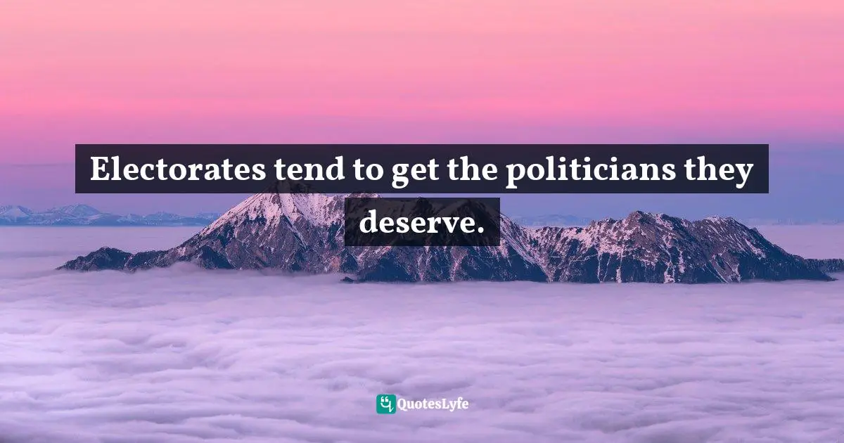 Electorates tend to get the politicians they deserve.