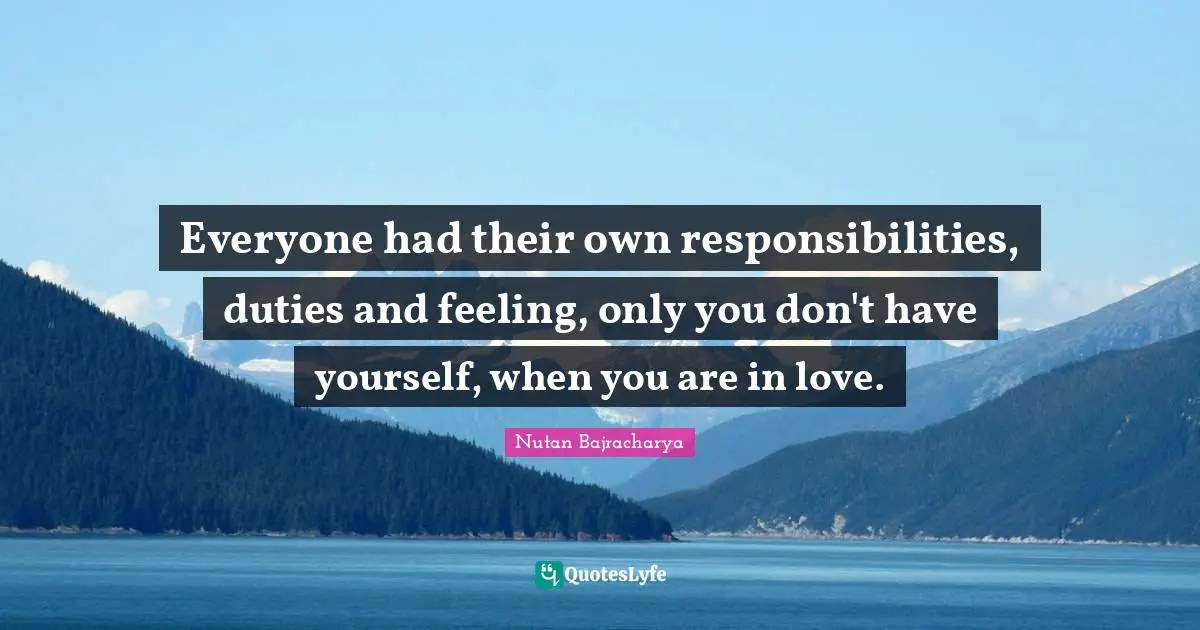 Everyone had their own responsibilities, duties and feeling, only you don't have yourself, when you are in love.
