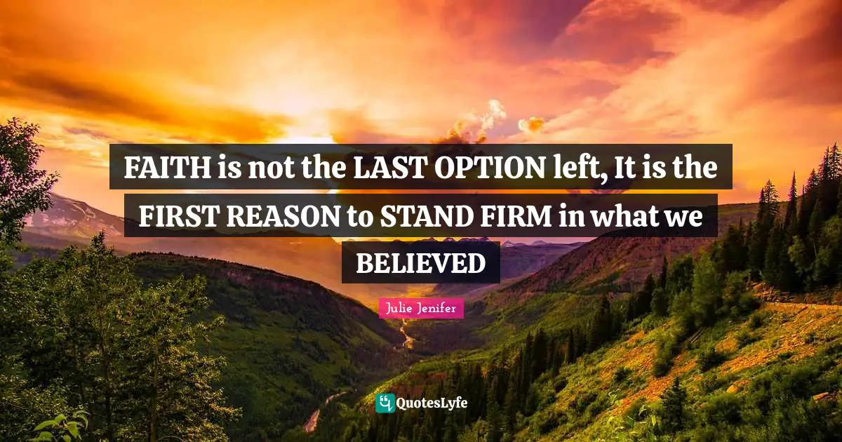 Julie Jenifer Quotes: FAITH is not the LAST OPTION left, It is the FIRST REASON to STAND FIRM in what we BELIEVED