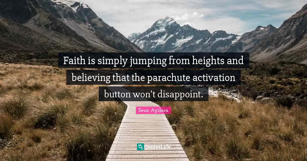Faith is simply jumping from heights and believing that the parachute activation button won't disappoint.