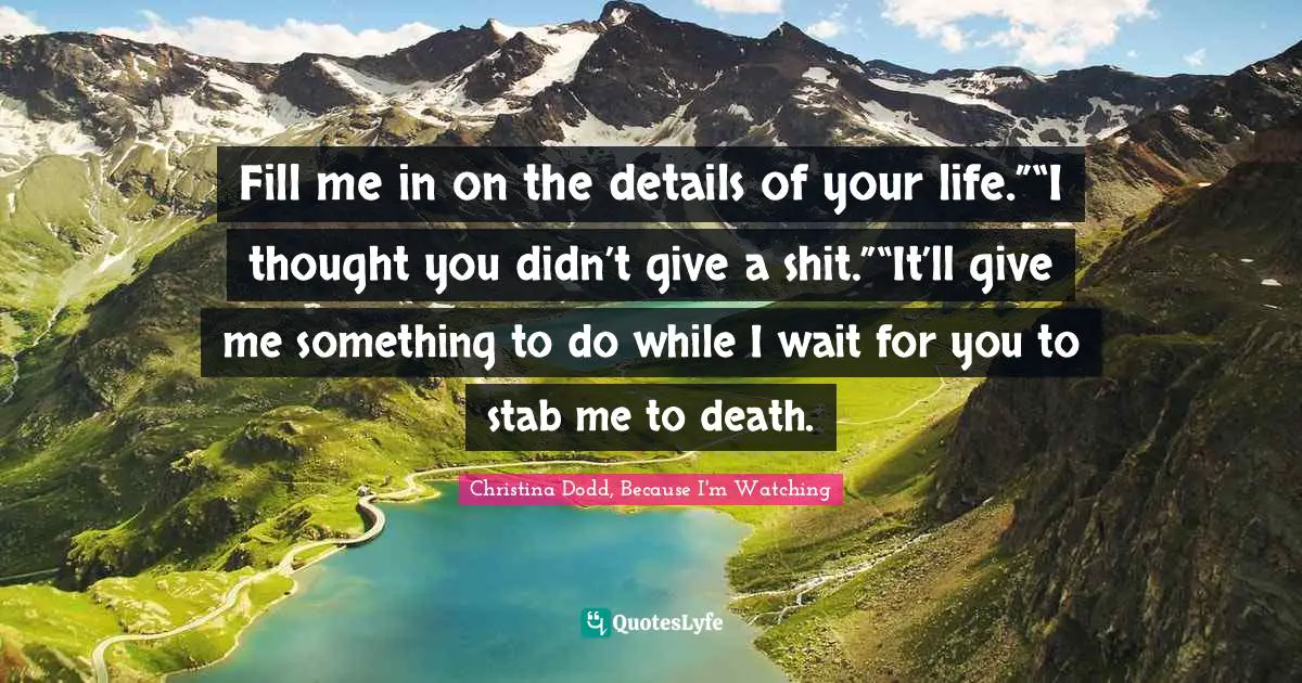 Fill me in on the details of your life.”“I thought you didn’t give a shit.”“It’ll give me something to do while I wait for you to stab me to death.