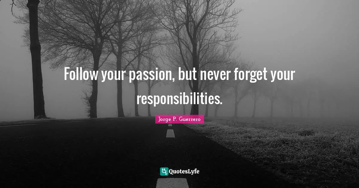 Follow your passion, but never forget your responsibilities.