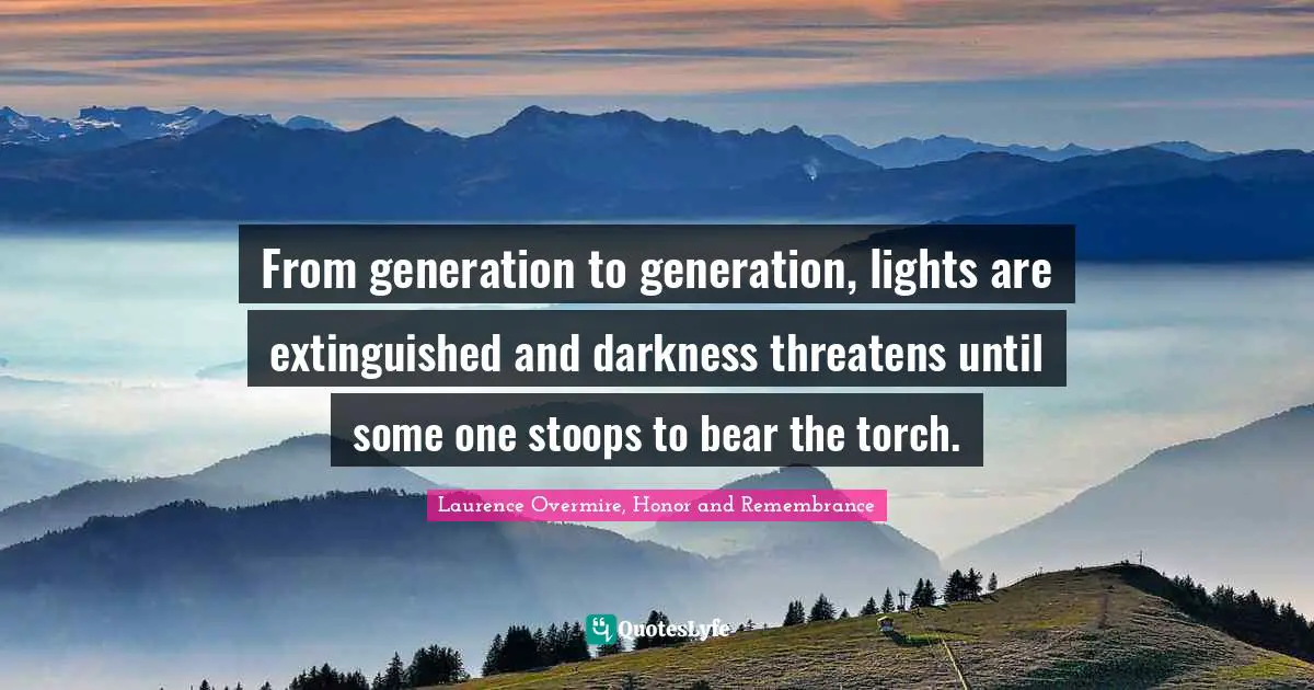 From generation to generation, lights are extinguished and darkness threatens until some one stoops to bear the torch.