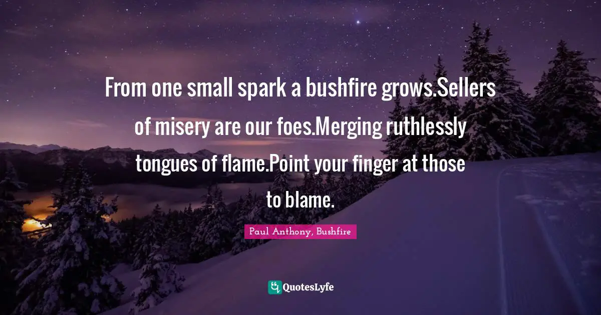 From one small spark a bushfire grows.Sellers of misery are our foes.Merging ruthlessly tongues of flame.Point your finger at those to blame.