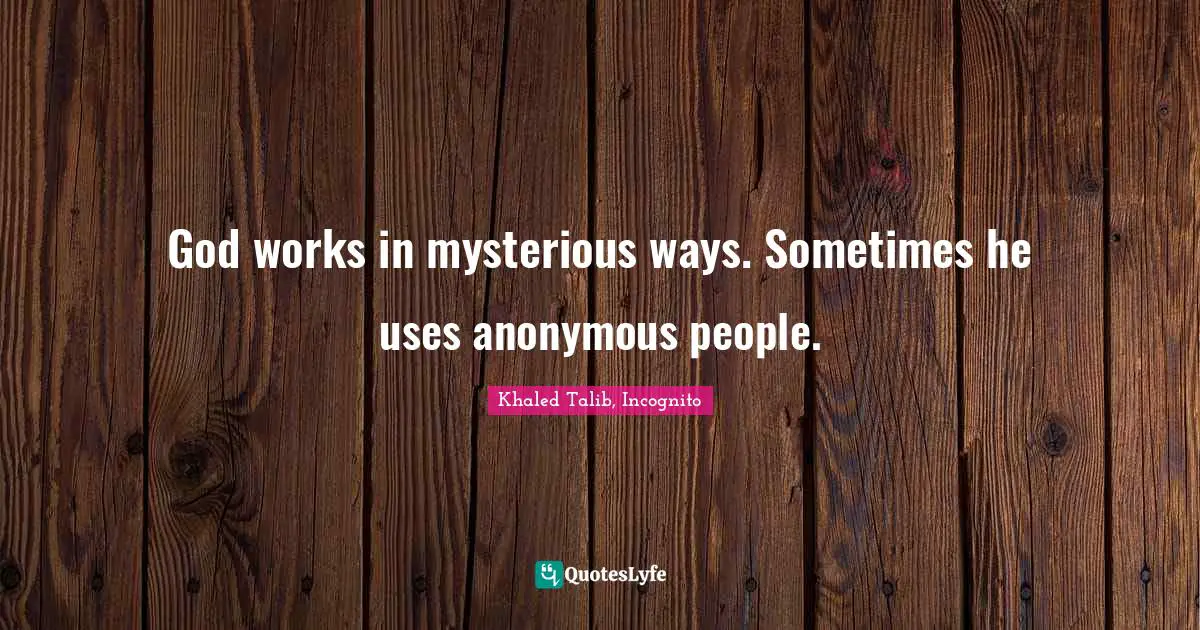 God works in mysterious ways. Sometimes he uses anonymous people.