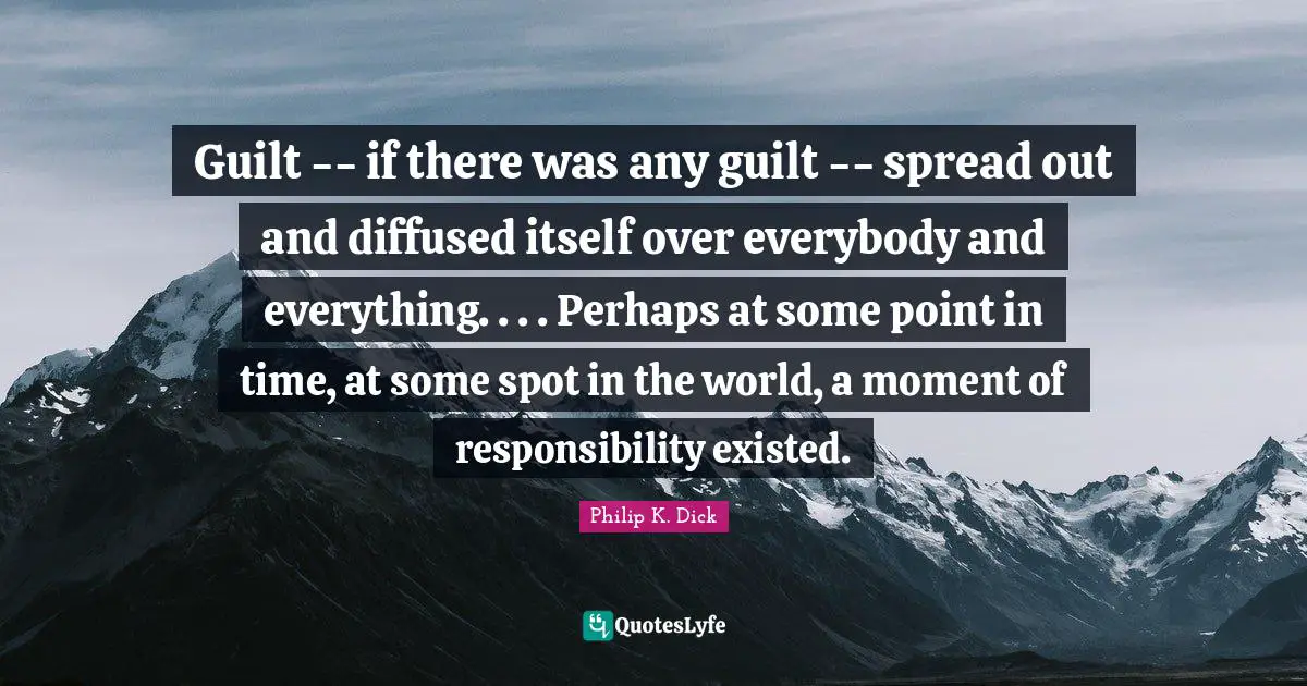 Guilt -- if there was any guilt -- spread out and diffused itself over everybody and everything. . . . Perhaps at some point in time, at some spot in the world, a moment of responsibility existed.