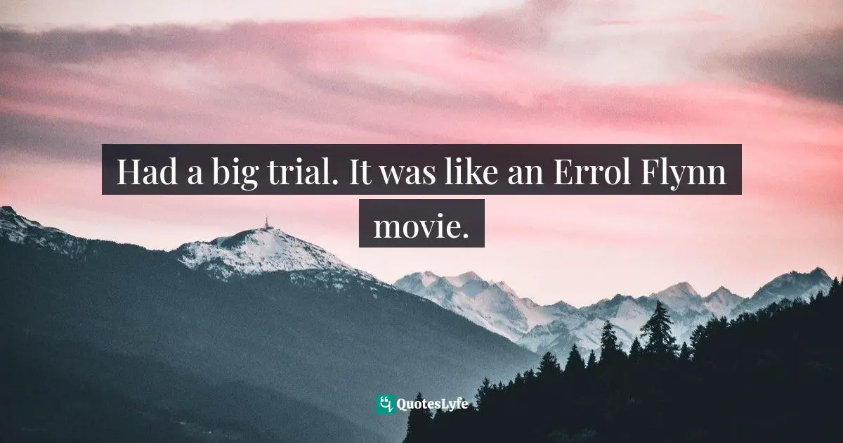 Had a big trial. It was like an Errol Flynn movie.