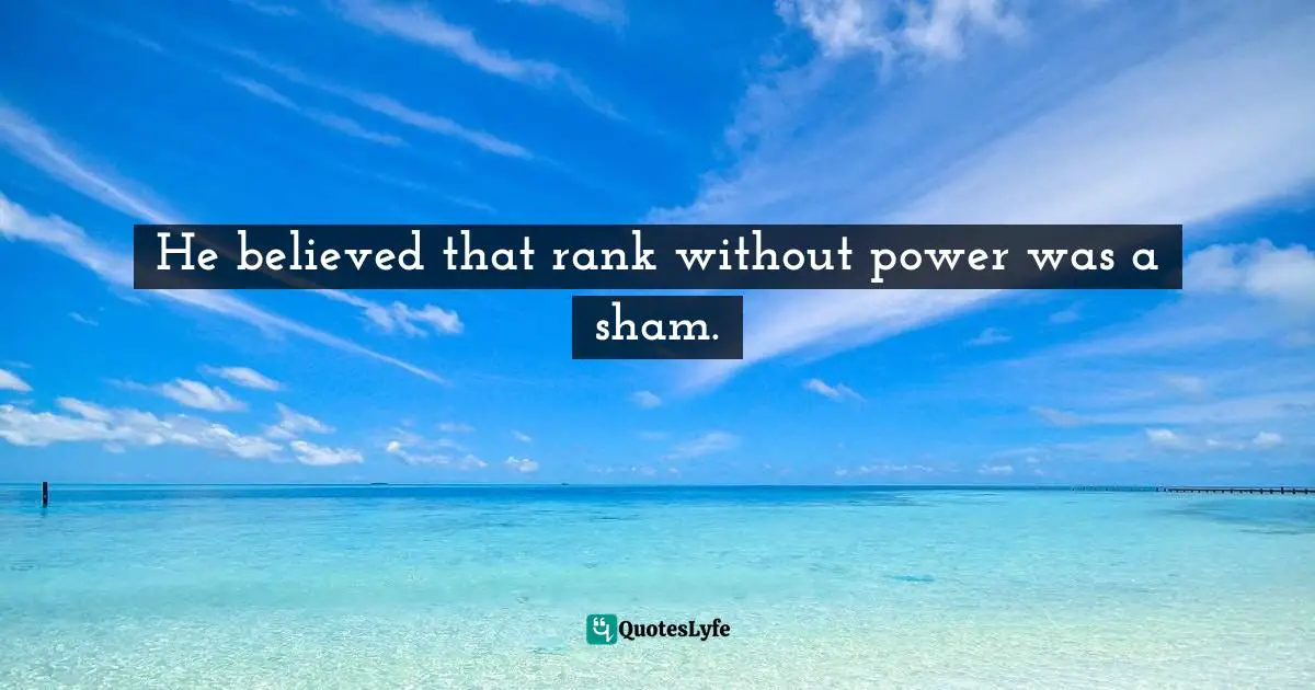 Barbara W. Tuchman, The Proud Tower: A Portrait Of The World Before The War, 1890-1914 Quotes: "He believed that rank without power was a sham."