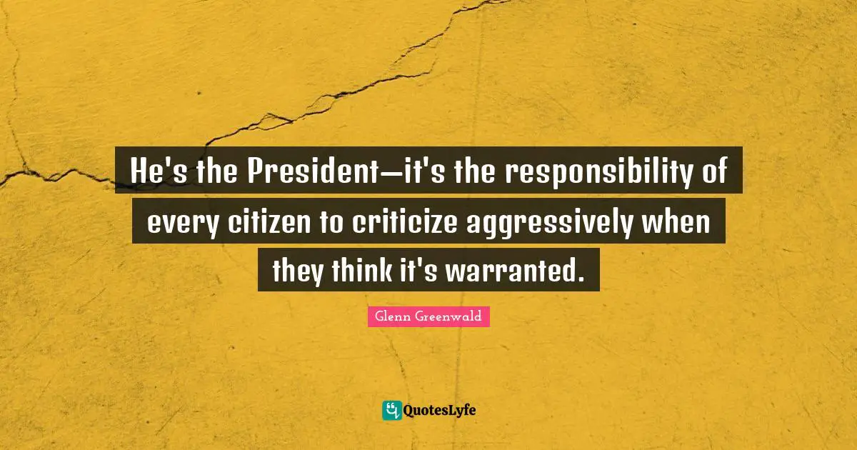 He's the President—it's the responsibility of every citizen to criticize aggressively when they think it's warranted.