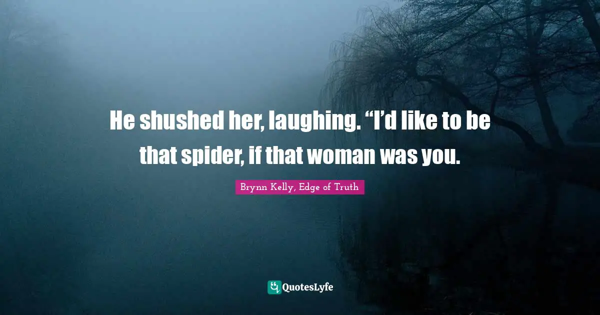 He shushed her, laughing. “I’d like to be that spider, if that woman was you.