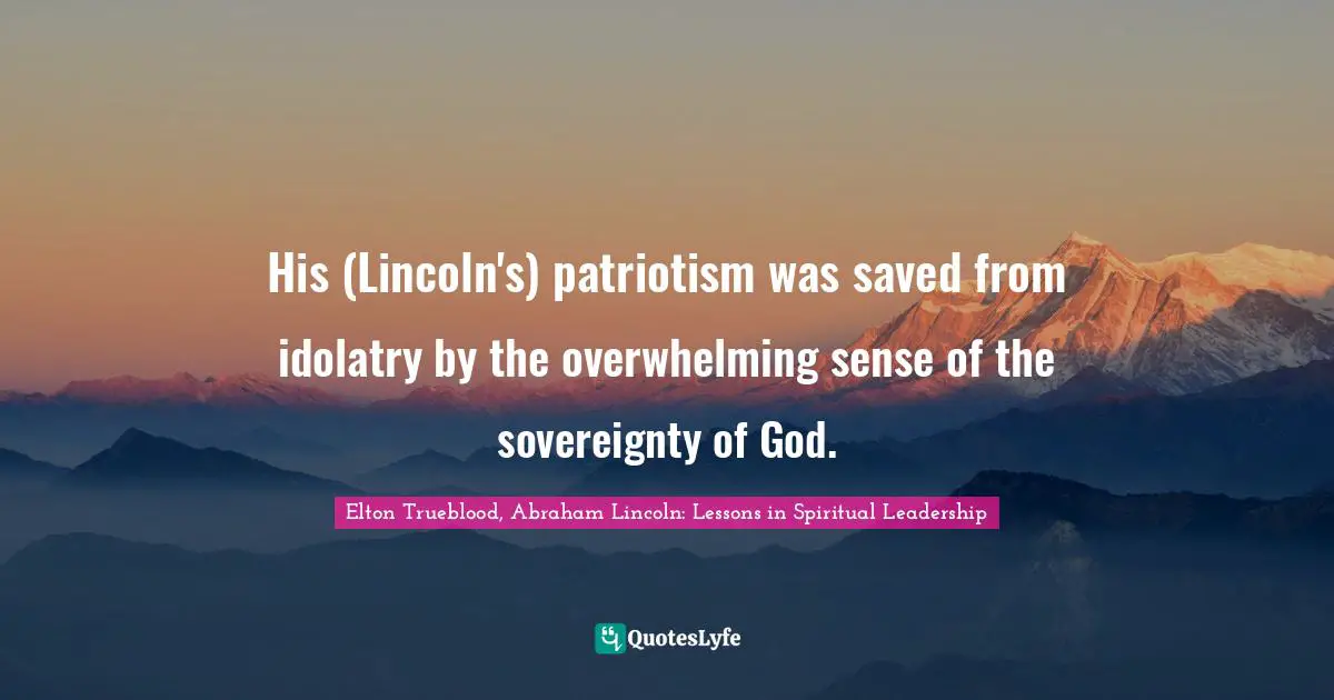 His (Lincoln's) patriotism was saved from idolatry by the overwhelming sense of the sovereignty of God.