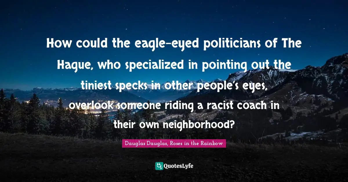 How could the eagle-eyed politicians of The Hague, who specialized in pointing out the tiniest specks in other people’s eyes, overlook someone riding a racist coach in their own neighborhood?