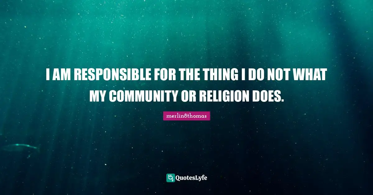 I AM RESPONSIBLE FOR THE THING I DO NOT WHAT MY COMMUNITY OR RELIGION DOES.