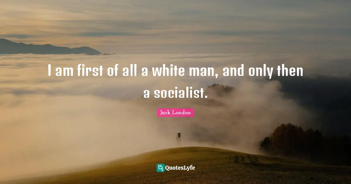 Jack London Quotes: "I am first of all a white man, and only then a socialist."