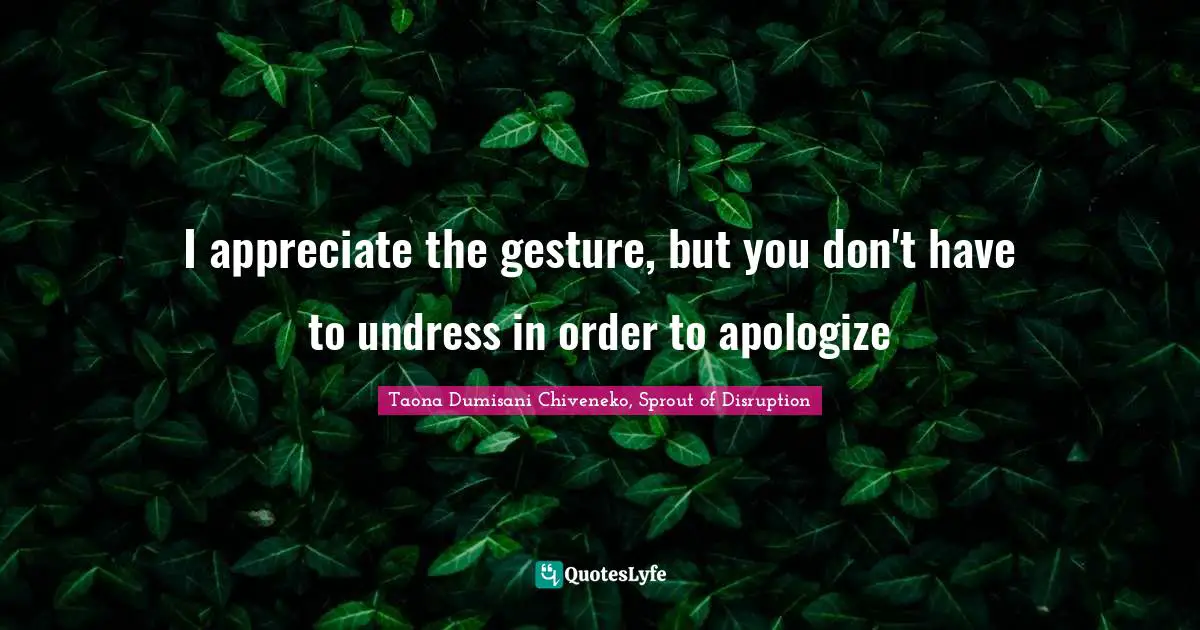 I appreciate the gesture, but you don't have to undress in order to apologize