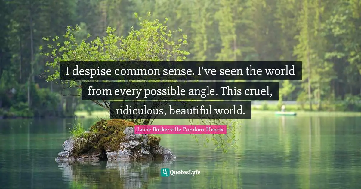 I despise common sense. I’ve seen the world from every possible angle. This cruel, ridiculous, beautiful world.