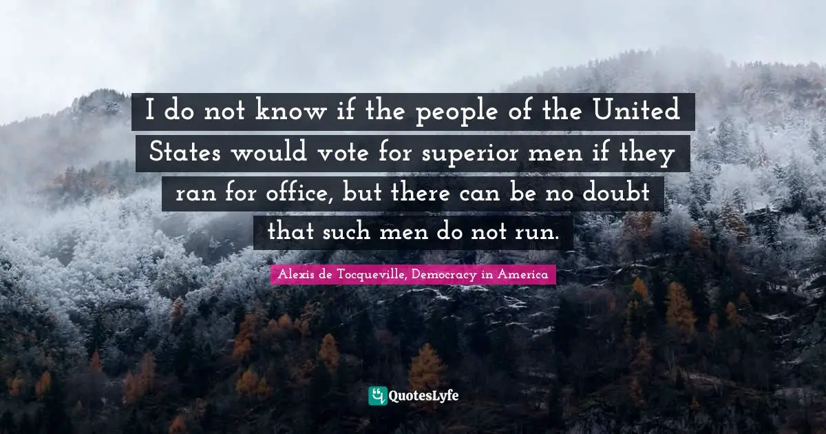 I do not know if the people of the United States would vote for superior men if they ran for office, but there can be no doubt that such men do not run.